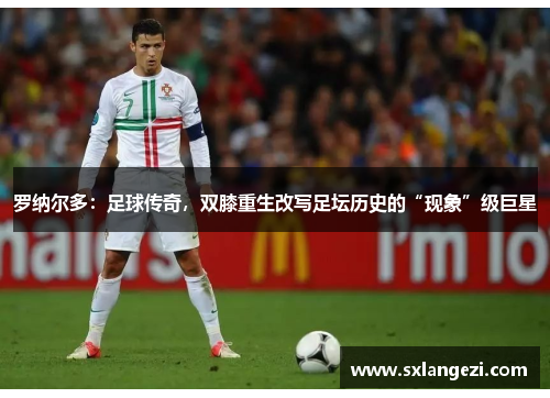 罗纳尔多：足球传奇，双膝重生改写足坛历史的“现象”级巨星