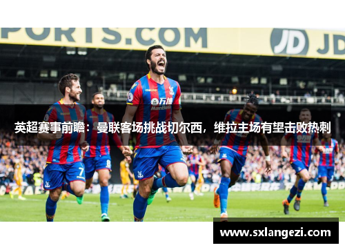 英超赛事前瞻：曼联客场挑战切尔西，维拉主场有望击败热刺