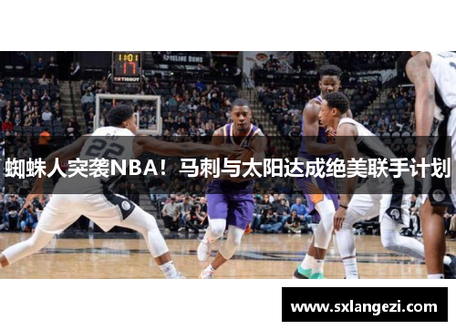 蜘蛛人突袭NBA！马刺与太阳达成绝美联手计划